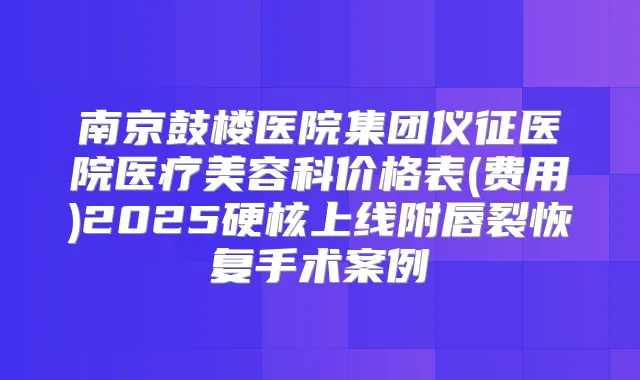 南京鼓楼医院集团仪征医院医疗美容科价格表(费用)2025硬核上线附唇裂恢复手术案例
