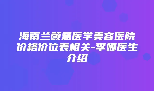 海南兰颜慧医学美容医院价格价位表相关-李娜医生介绍