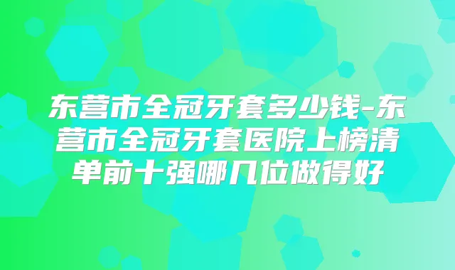 东营市全冠牙套多少钱-东营市全冠牙套医院上榜清单前十强哪几位做得好