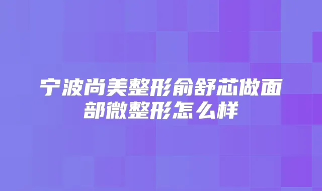 宁波尚美整形俞舒芯做面部微整形怎么样