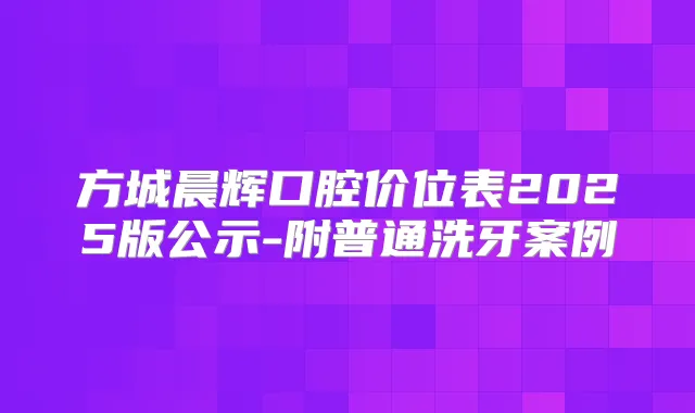 方城晨辉口腔价位表2025版公示-附普通洗牙案例