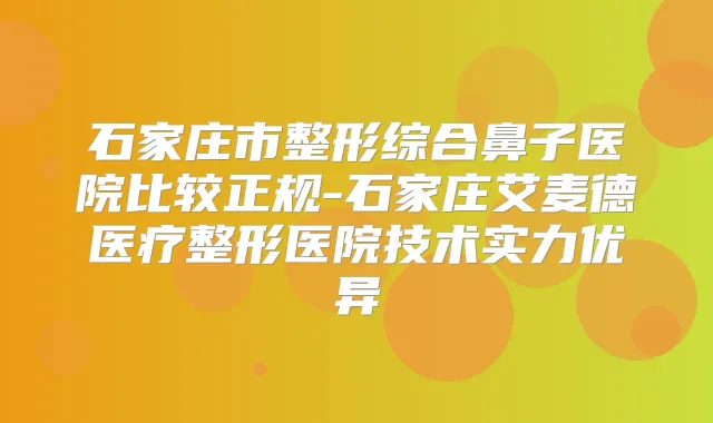 石家庄市整形综合鼻子医院比较正规-石家庄艾麦德医疗整形医院技术实力优异