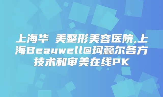 上海华美整形美容医院,上海Beauwell@珂蕊尔各方技术和审美在线PK