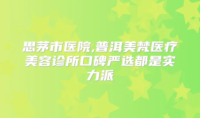 思茅市医院,普洱美梵医疗美容诊所口碑严选都是实力派