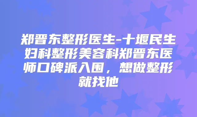 郑晋东整形医生-十堰民生妇科整形美容科郑晋东医师口碑派入围,想做整形就找他