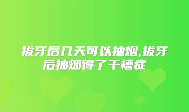 拔牙后几天可以抽烟,拔牙后抽烟得了干槽症