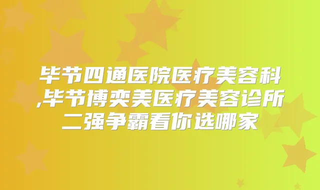 毕节四通医院医疗美容科,毕节博奕美医疗美容诊所二强争霸看你选哪家