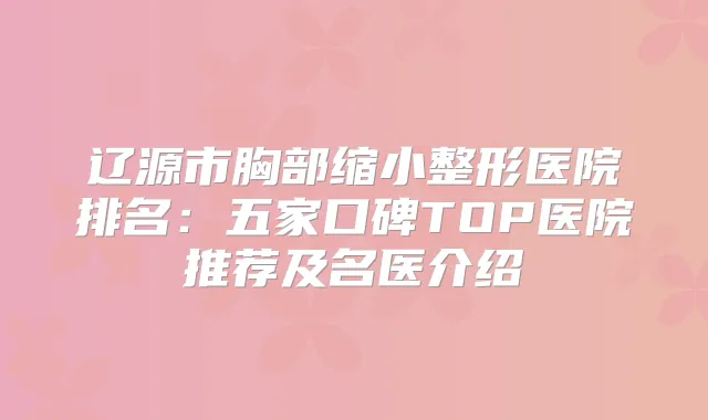 辽源市胸部缩小整形医院排名：五家口碑TOP医院推荐及名医介绍