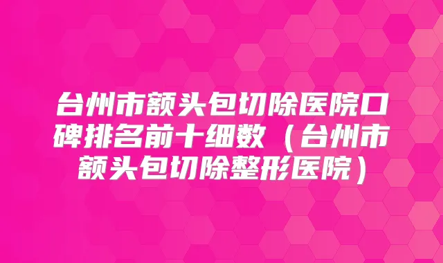 台州市额头包切除医院口碑排名前十细数(台州市额头包切除整形医院)