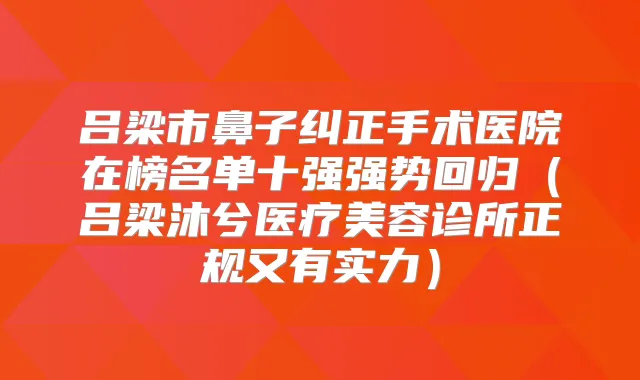 吕梁市鼻子纠正手术医院在榜名单十强强势回归（吕梁沐兮医疗美容诊所正规又有实力）