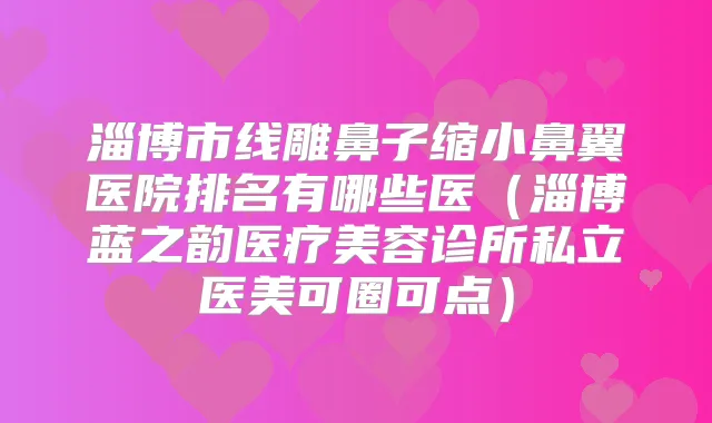 淄博市线雕鼻子缩小鼻翼医院排名有哪些医(淄博蓝之韵医疗美容诊所私立医美可圈可点)