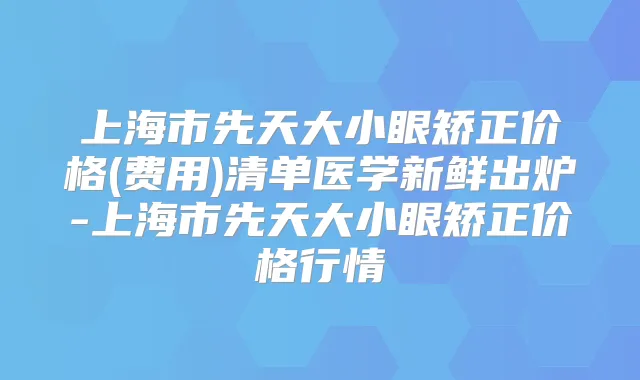 上海市先天大小眼矫正价格(费用)清单医学新鲜出炉-上海市先天大小眼矫正价格行情