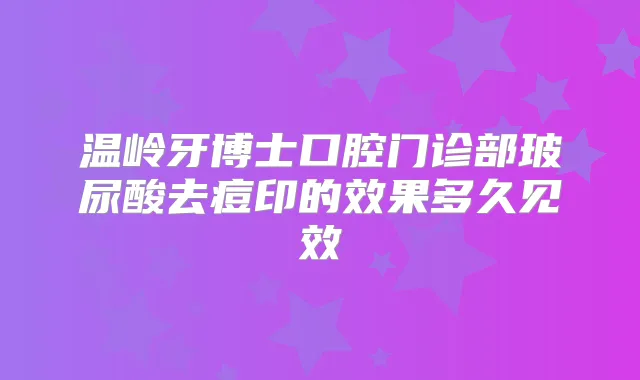 温岭牙博士口腔门诊部玻尿酸去痘印的效果多久见效