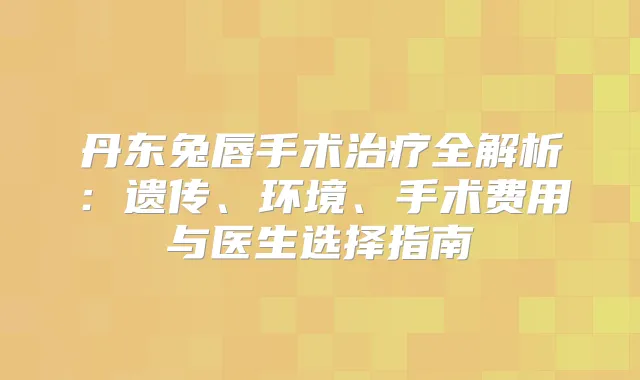 丹东兔唇手术全解析:遗传、环境、手术费用与医生选择指南