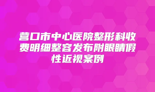 营口市中心医院整形科收费明细整容发布附眼睛假性近视案例