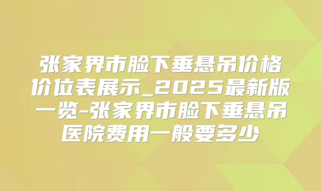 张家界市脸下垂悬吊价格价位表展示_2025新版一览-张家界市脸下垂悬吊医院费用一般要多少
