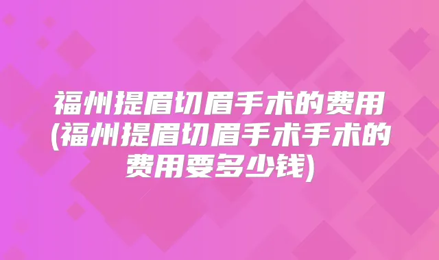 福州提眉切眉手术的费用(福州提眉切眉手术手术的费用要多少钱)