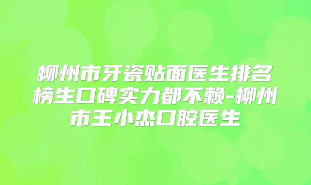 柳州市牙瓷贴面医生排名榜生口碑实力都不赖-柳州市王小杰口腔医生
