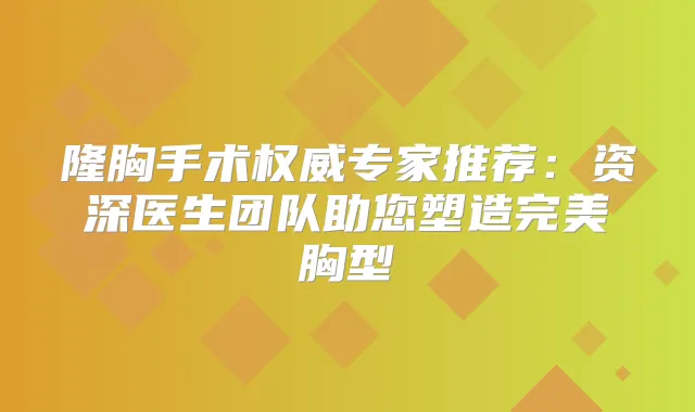 隆胸手术专家推荐：资深医生团队助您塑造胸型