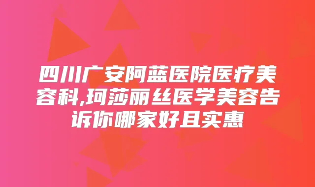 四川广安阿蓝医院医疗美容科,珂莎丽丝医学美容告诉你哪家好且实惠