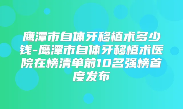 鹰潭市自体牙移植术多少钱-鹰潭市自体牙移植术医院在榜清单前10名强榜首度发布