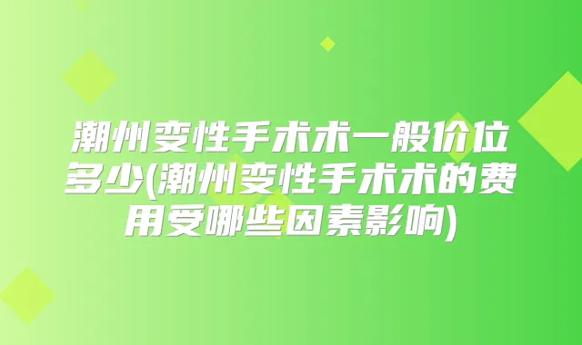 潮州变性手术术一般价位多少(潮州变性手术术的费用受哪些因素影响)