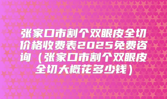 张家口市割个双眼皮全切价格收费表2025免费咨询(张家口市割个双眼皮全切大概花多少钱)