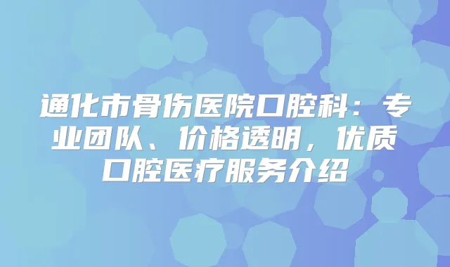 通化市骨伤医院口腔科:专业团队、价格透明,优质口腔医疗服务介绍