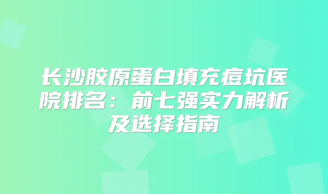 长沙胶原蛋白填充痘坑医院排名:前七强实力解析及选择指南