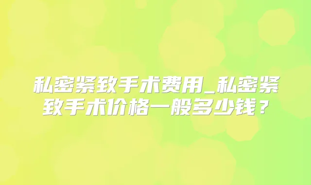 私密紧致手术费用_私密紧致手术价格一般多少钱?