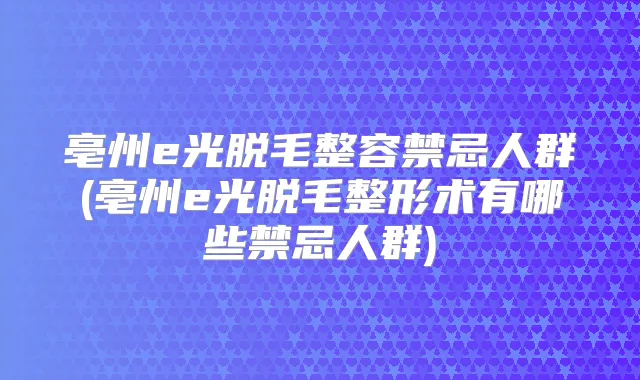 亳州e光脱毛整容禁忌人群(亳州e光脱毛整形术有哪些禁忌人群)