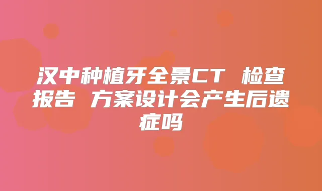 汉中种植牙全景CT 检查报告 方案设计会产生后遗症吗