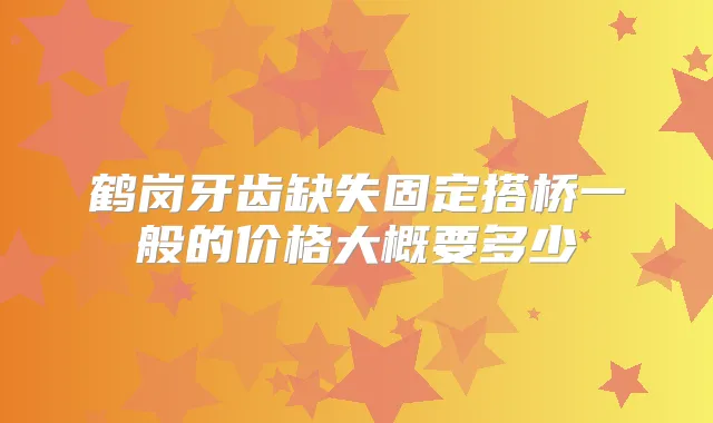 鹤岗牙齿缺失固定搭桥一般的价格大概要多少