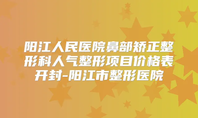 阳江人民医院鼻部矫正整形科人气整形项目价格表开封-阳江市整形医院