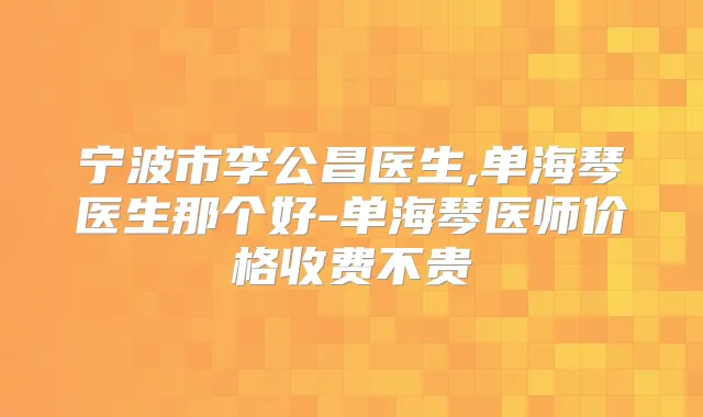 宁波市李公昌医生,单海琴医生那个好-单海琴医师价格收费不贵