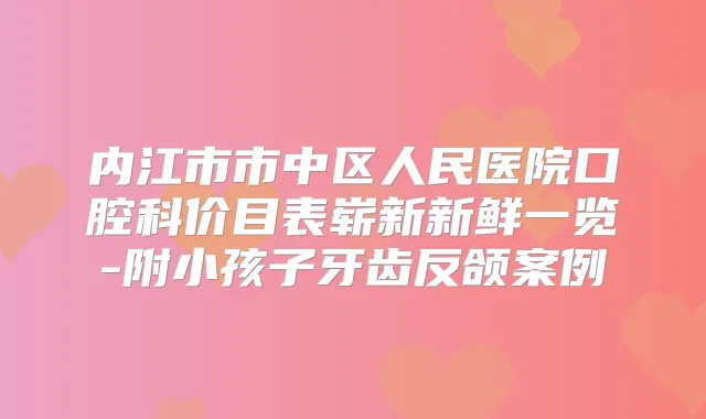 内江市市中区人民医院口腔科价目表崭新新鲜一览-附小孩子牙齿反颌案例