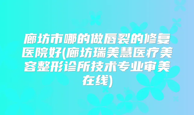 廊坊市哪的做唇裂的修复医院好(廊坊瑞美慧医疗美容整形诊所技术专业审美在线)
