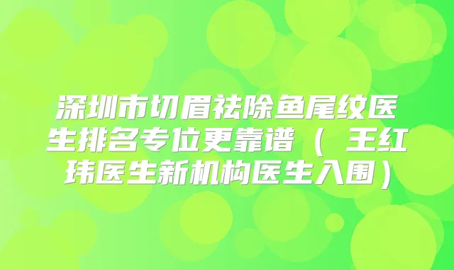 深圳市切眉祛除鱼尾纹医生排名专位更靠谱(王红玮医生新机构医生入围)