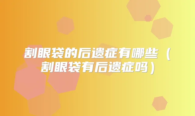 割眼袋的后遗症有哪些（割眼袋有后遗症吗）