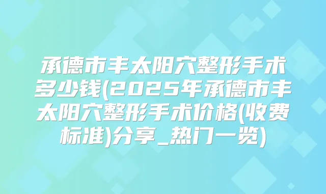 承德市丰太阳穴整形手术多少钱(2025年承德市丰太阳穴整形手术价格(收费标准)分享_热门一览)