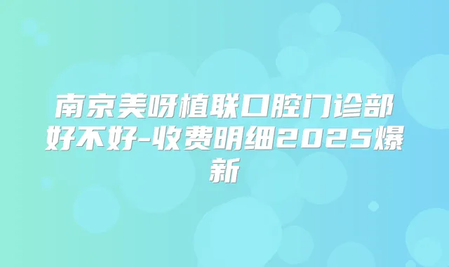 南京美呀植联口腔门诊部好不好-收费明细2025爆新