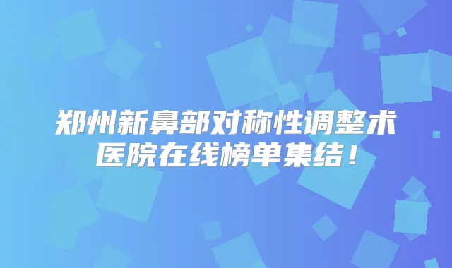 郑州新鼻部对称性调整术医院在线榜单集结！
