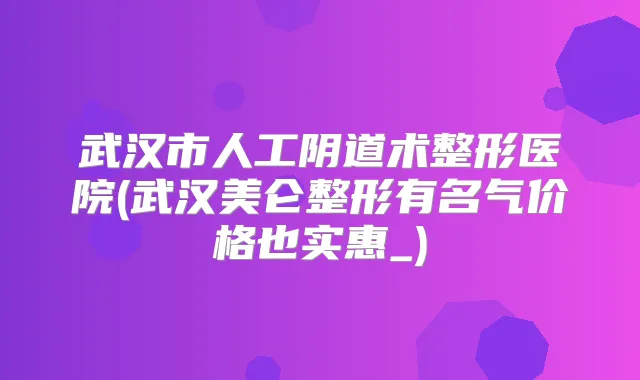 武汉市人工阴道术整形医院(武汉美仑整形有名气价格也实惠_)