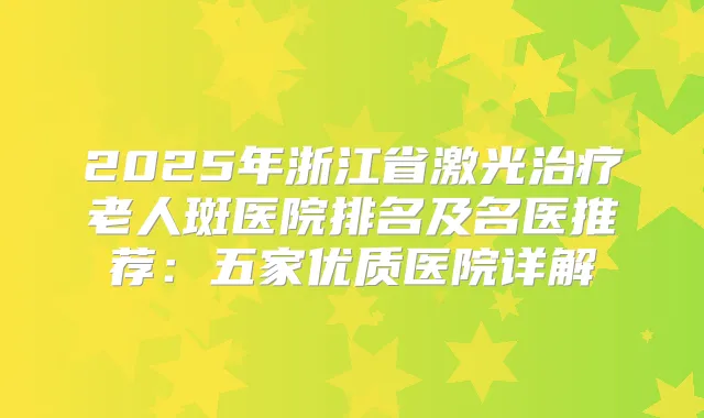 2025年浙江省激光老人斑医院排名及名医推荐：五家优质医院详解