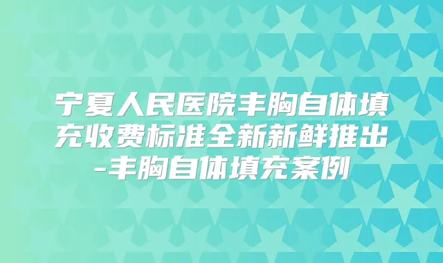 宁夏人民医院丰胸自体填充收费标准全新新鲜推出-丰胸自体填充案例