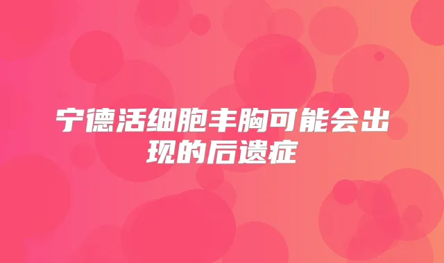 宁德活细胞丰胸可能会出现的后遗症