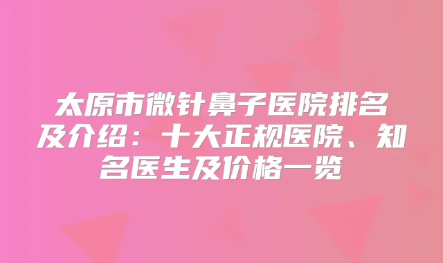 太原市微针鼻子医院排名及介绍：十大正规医院、知名医生及价格一览