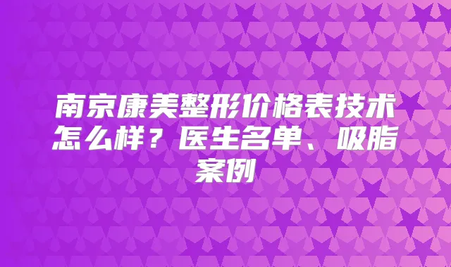 南京康美整形价格表技术怎么样？医生名单、吸脂案例