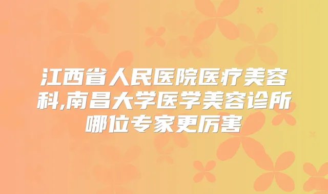 江西省人民医院医疗美容科,南昌大学医学美容诊所哪位专家更厉害