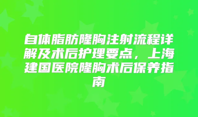 自体脂肪隆胸注射流程详解及术后护理要点，上海建国医院隆胸术后保养指南